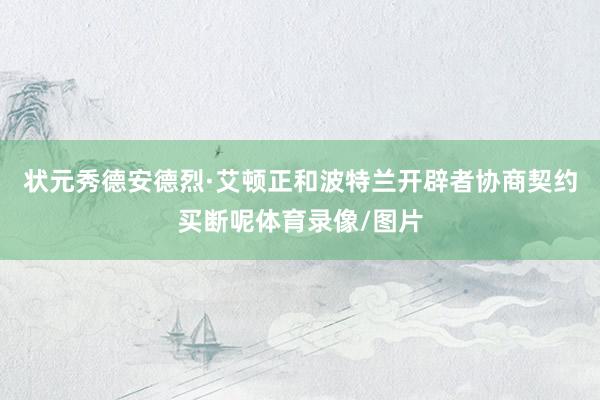 状元秀德安德烈·艾顿正和波特兰开辟者协商契约买断呢体育录像/图片