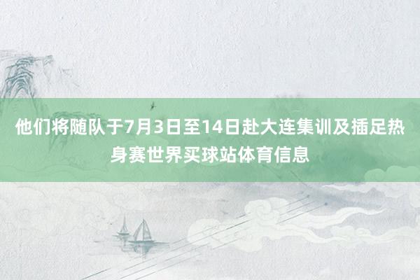 他们将随队于7月3日至14日赴大连集训及插足热身赛世界买球站体育信息