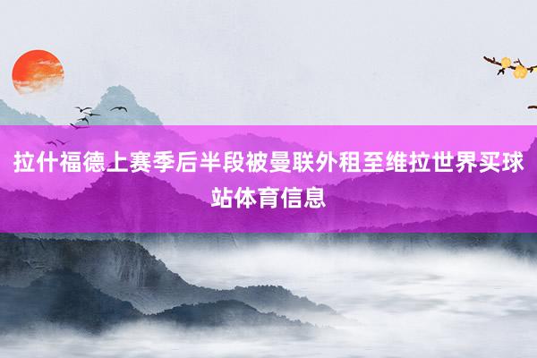 拉什福德上赛季后半段被曼联外租至维拉世界买球站体育信息