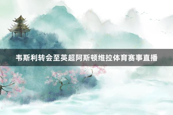 韦斯利转会至英超阿斯顿维拉体育赛事直播