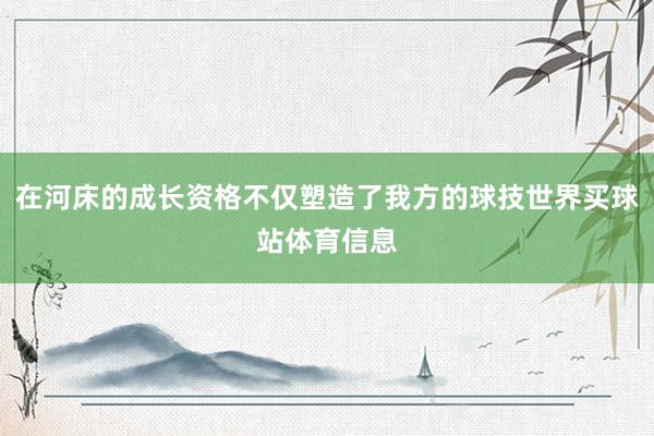 在河床的成长资格不仅塑造了我方的球技世界买球站体育信息