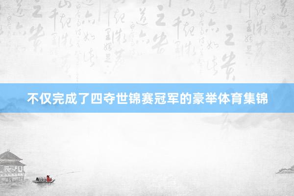 不仅完成了四夺世锦赛冠军的豪举体育集锦