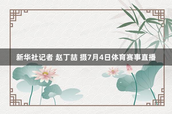 新华社记者 赵丁喆 摄7月4日体育赛事直播