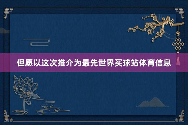 但愿以这次推介为最先世界买球站体育信息