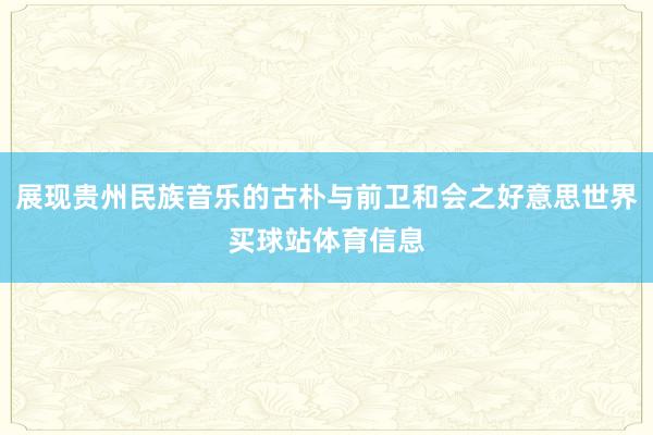 展现贵州民族音乐的古朴与前卫和会之好意思世界买球站体育信息