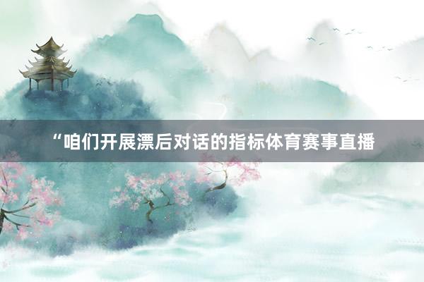 “咱们开展漂后对话的指标体育赛事直播