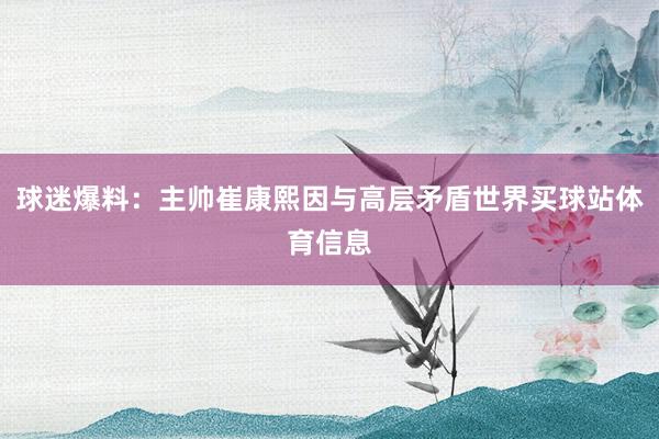 球迷爆料：主帅崔康熙因与高层矛盾世界买球站体育信息