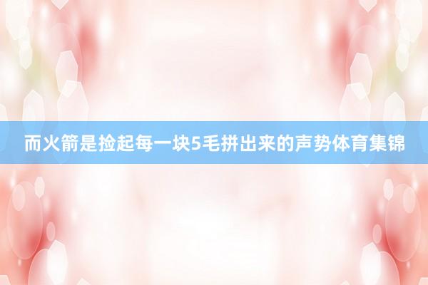 而火箭是捡起每一块5毛拼出来的声势体育集锦