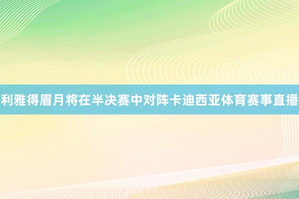 利雅得眉月将在半决赛中对阵卡迪西亚体育赛事直播