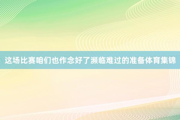 这场比赛咱们也作念好了濒临难过的准备体育集锦