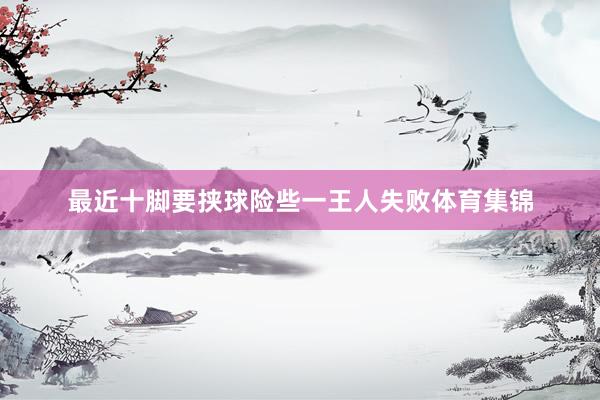 最近十脚要挟球险些一王人失败体育集锦