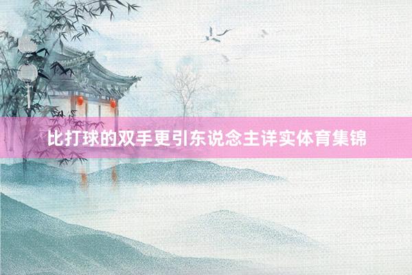 比打球的双手更引东说念主详实体育集锦