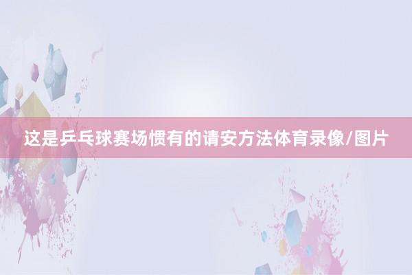 这是乒乓球赛场惯有的请安方法体育录像/图片