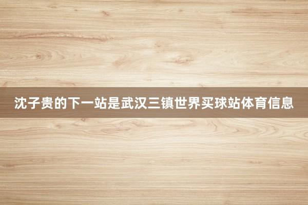 沈子贵的下一站是武汉三镇世界买球站体育信息