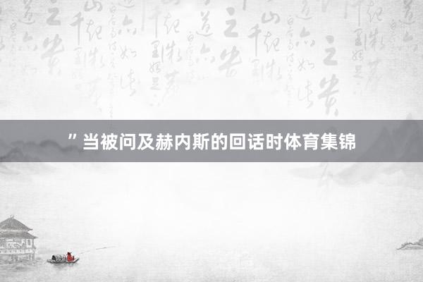 ”当被问及赫内斯的回话时体育集锦