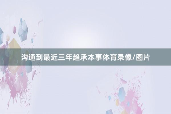沟通到最近三年趋承本事体育录像/图片
