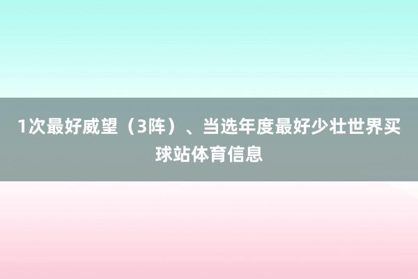 1次最好威望（3阵）、当选年度最好少壮世界买球站体育信息