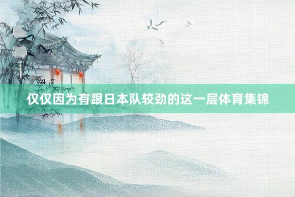 仅仅因为有跟日本队较劲的这一层体育集锦