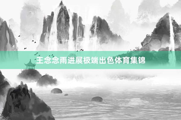 王念念雨进展极端出色体育集锦