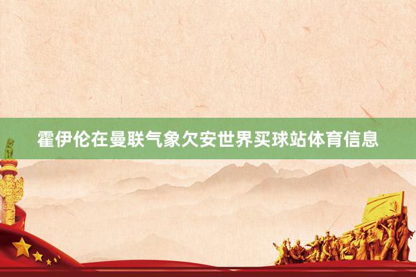 霍伊伦在曼联气象欠安世界买球站体育信息