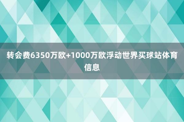 转会费6350万欧+1000万欧浮动世界买球站体育信息