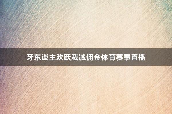 牙东谈主欢跃裁减佣金体育赛事直播