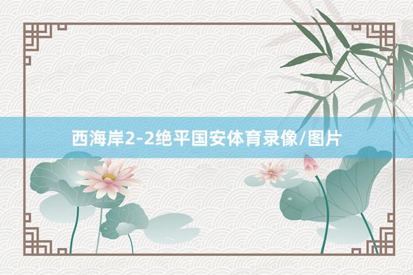 西海岸2-2绝平国安体育录像/图片