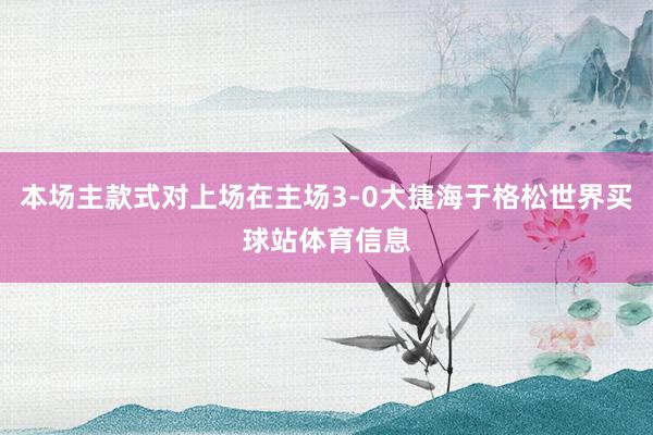 本场主款式对上场在主场3-0大捷海于格松世界买球站体育信息