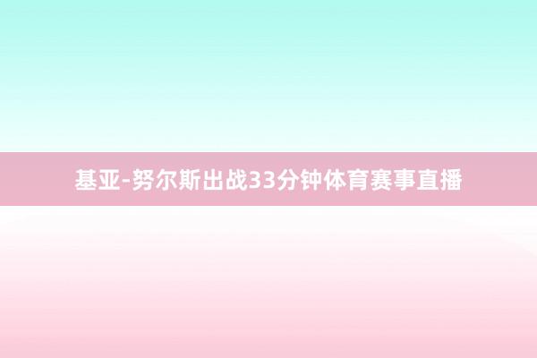 基亚-努尔斯出战33分钟体育赛事直播