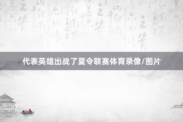 代表英雄出战了夏令联赛体育录像/图片