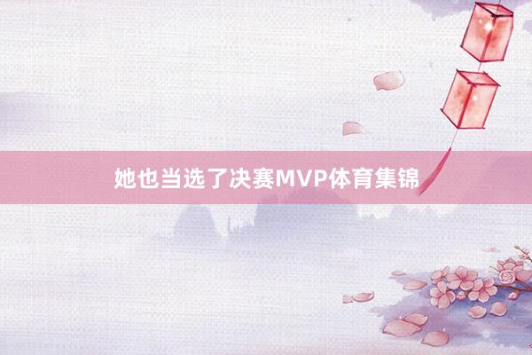 她也当选了决赛MVP体育集锦