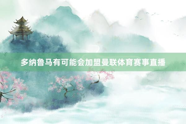 多纳鲁马有可能会加盟曼联体育赛事直播