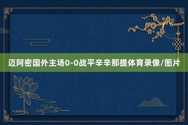 迈阿密国外主场0-0战平辛辛那提体育录像/图片