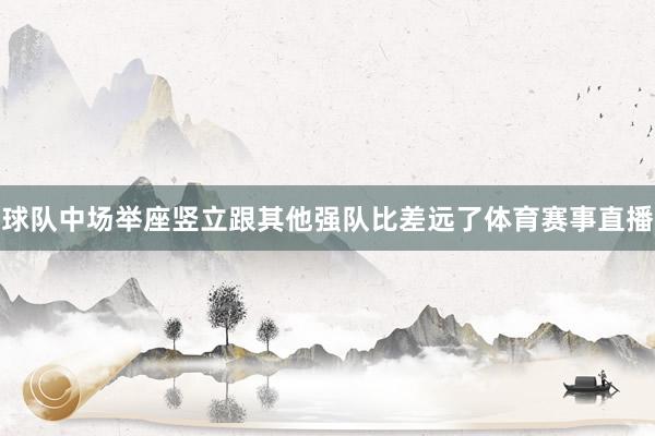 球队中场举座竖立跟其他强队比差远了体育赛事直播