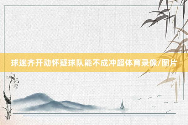 球迷齐开动怀疑球队能不成冲超体育录像/图片