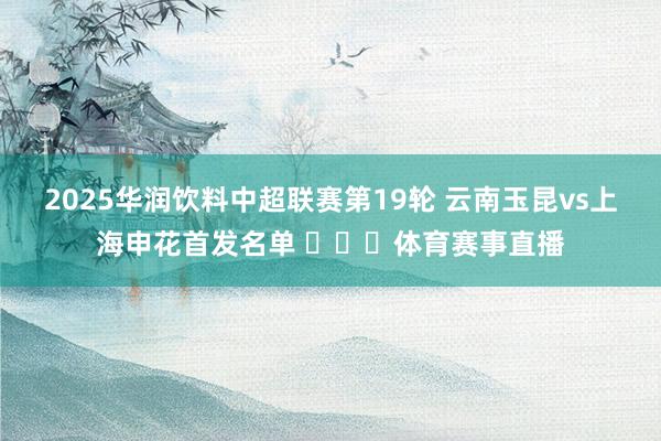 2025华润饮料中超联赛第19轮 云南玉昆vs上海申花首发名单 ​​​体育赛事直播