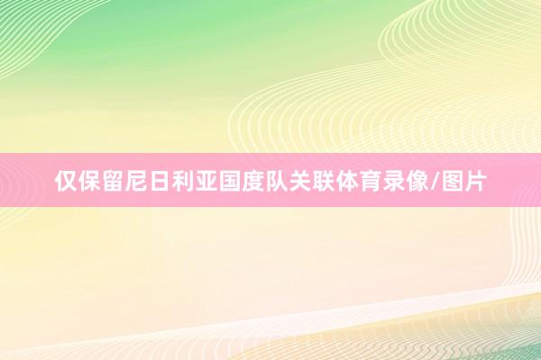 仅保留尼日利亚国度队关联体育录像/图片