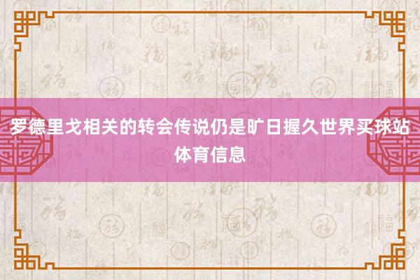 罗德里戈相关的转会传说仍是旷日握久世界买球站体育信息