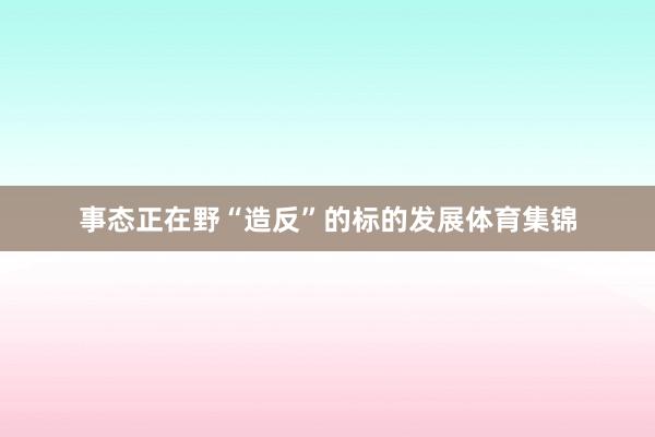 事态正在野“造反”的标的发展体育集锦