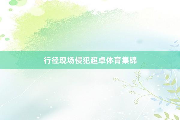 行径现场侵犯超卓体育集锦