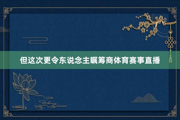 但这次更令东说念主瞩筹商体育赛事直播