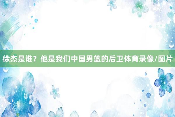 徐杰是谁？他是我们中国男篮的后卫体育录像/图片