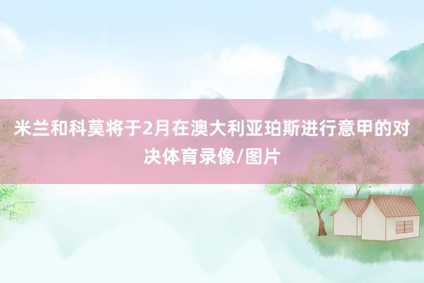 米兰和科莫将于2月在澳大利亚珀斯进行意甲的对决体育录像/图片