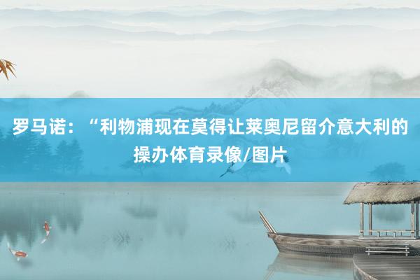罗马诺：“利物浦现在莫得让莱奥尼留介意大利的操办体育录像/图片