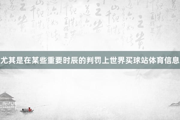 尤其是在某些重要时辰的判罚上世界买球站体育信息