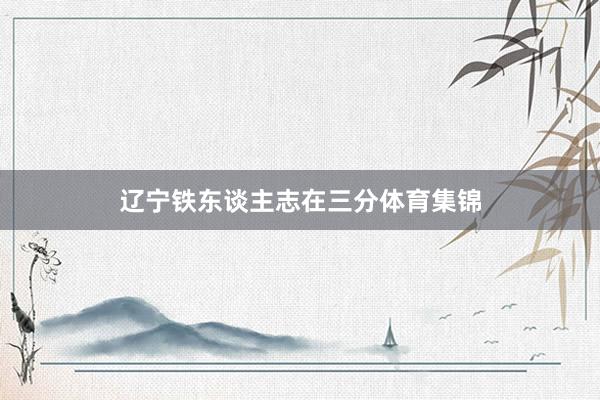 辽宁铁东谈主志在三分体育集锦