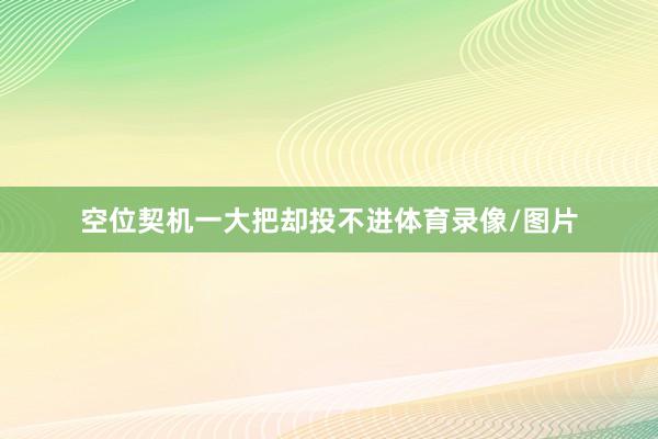 空位契机一大把却投不进体育录像/图片