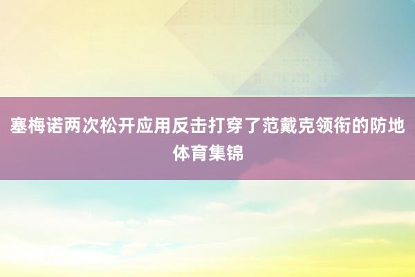 塞梅诺两次松开应用反击打穿了范戴克领衔的防地体育集锦