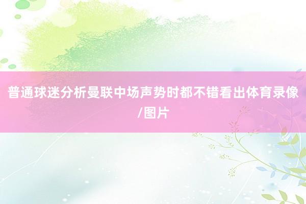 普通球迷分析曼联中场声势时都不错看出体育录像/图片