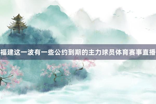 福建这一波有一些公约到期的主力球员体育赛事直播